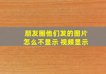 朋友圈他们发的图片怎么不显示 视频显示